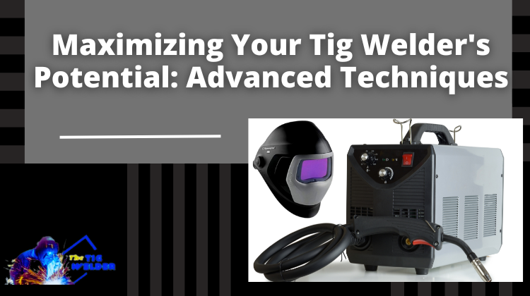 Maximizing Your Tig Welder's Potential - Advanced Techniques