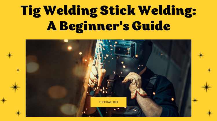 Tig Welding Stick Welding: A Beginner's Guide