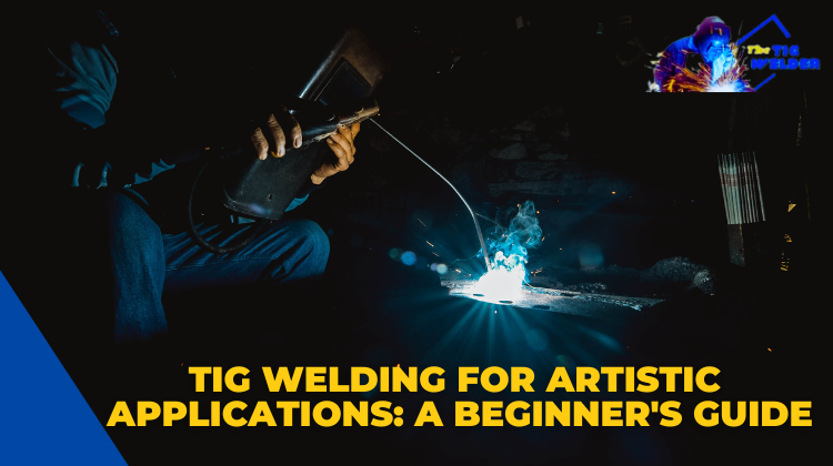 Tig Welding for Artistic Applications A Beginner's Guide
