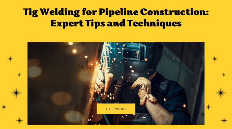 Tig Welding for Pipeline Construction Expert Tips and Techniques