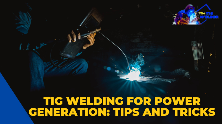 Tig Welding for Power Generation Tips and Tricks