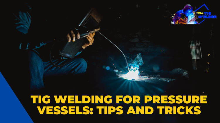 Tig Welding for Pressure Vessels Tips and Tricks