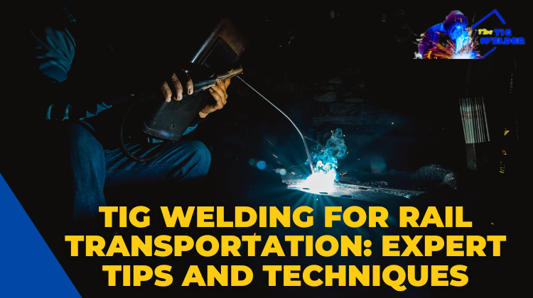 Tig Welding for Rail Transportation Expert Tips and Techniques
