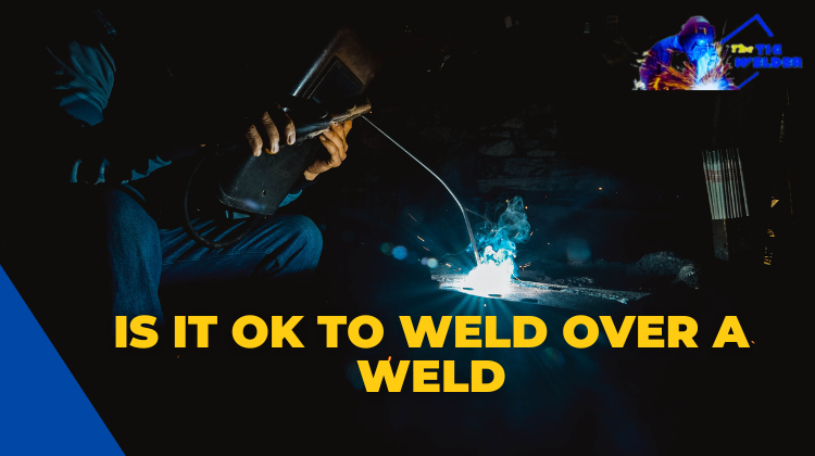 Is it OK to weld over a weld